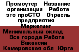 Промоутер › Название организации ­ Работа-это проСТО › Отрасль предприятия ­ Маркетинг › Минимальный оклад ­ 1 - Все города Работа » Вакансии   . Кемеровская обл.,Юрга г.